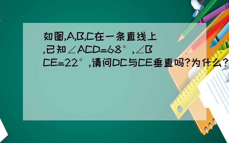 如图,A,B,C在一条直线上,已知∠ACD=68°,∠BCE=22°,请问DC与CE垂直吗?为什么?