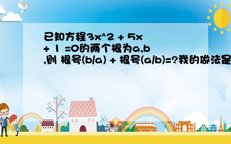 已知方程3x^2 + 5x + 1 =0的两个根为a,b,则 根号(b/a) + 根号(a/b)=?我的做法是错误的,请指出错在哪里?把表达式：根号(b/a) + 根号(a/b) 直接通分有 (b+a)/根号(ab),后根据韦达定理有 -5*根号(3)/3,但是 根