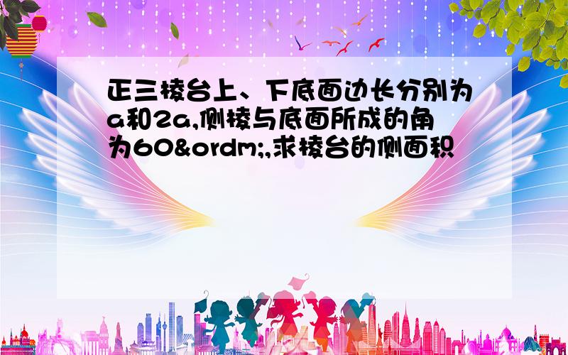 正三棱台上、下底面边长分别为a和2a,侧棱与底面所成的角为60º,求棱台的侧面积