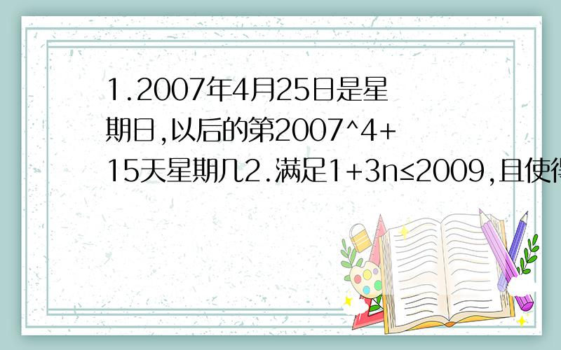 1.2007年4月25日是星期日,以后的第2007^4+15天星期几2.满足1+3n≤2009,且使得1+5n是完全平方数的正整数n共有几个?