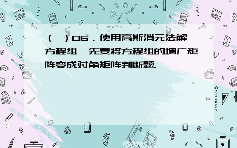 （ ）06．使用高斯消元法解方程组,先要将方程组的增广矩阵变成对角矩阵判断题.