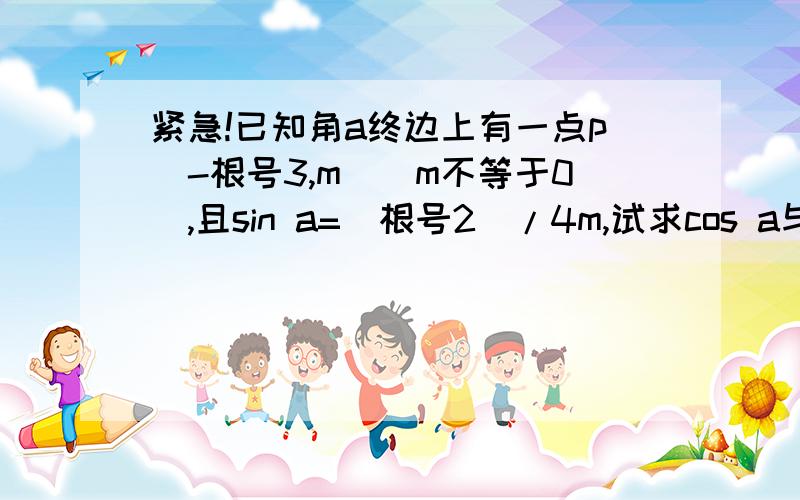 紧急!已知角a终边上有一点p（-根号3,m）（m不等于0）,且sin a=(根号2)/4m,试求cos a与tan a的值.我的答案上是当m=√5时 cos a=-√6/4 tan a=-√15/3 当m=-√5时 cos a=-√6/4 tan a=√15/3答对了会给分 刚忘了