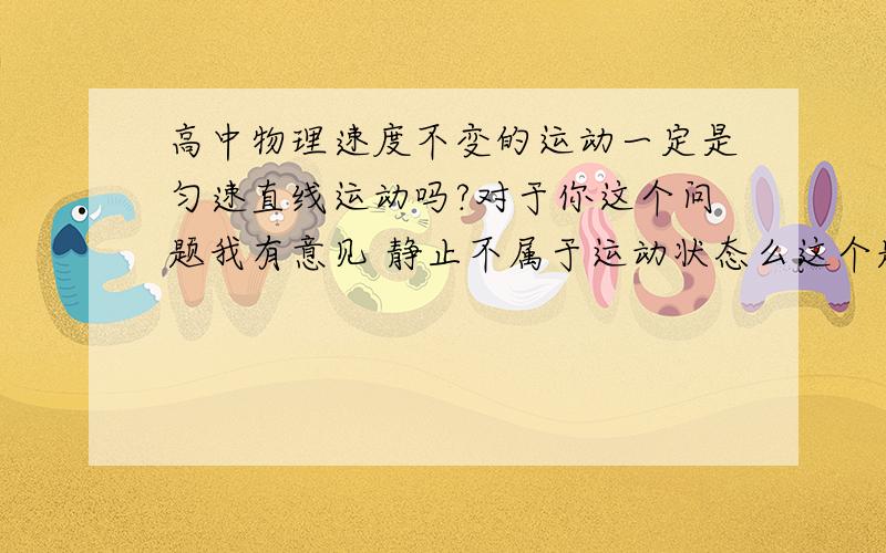 高中物理速度不变的运动一定是匀速直线运动吗?对于你这个问题我有意见 静止不属于运动状态么这个题目是错的把 应该说速度不变的直线运动一定是匀速直线运动把