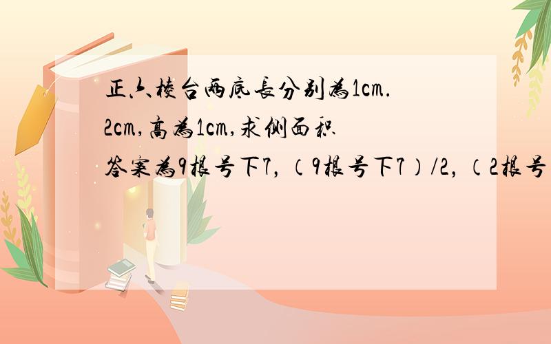 正六棱台两底长分别为1cm.2cm,高为1cm,求侧面积答案为9根号下7，（9根号下7）/2，（2根号下3）/3，3根号下2有可能答案错了