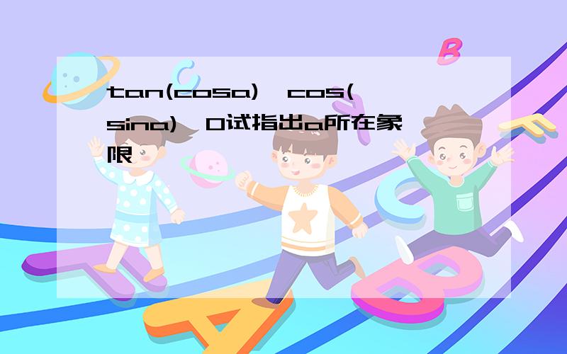 tan(cosa)*cos(sina)>0试指出a所在象限,