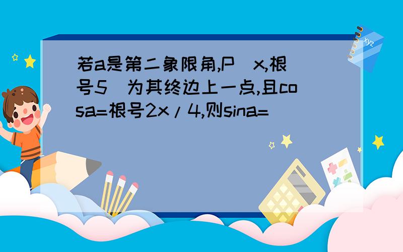 若a是第二象限角,P（x,根号5）为其终边上一点,且cosa=根号2x/4,则sina=