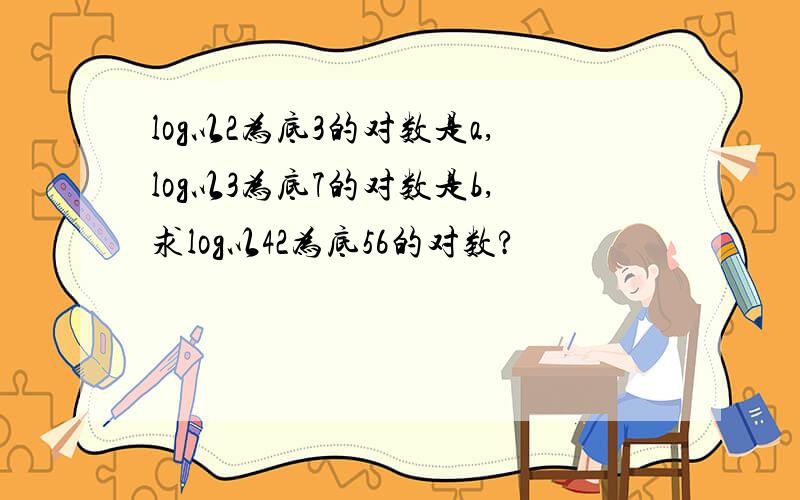 log以2为底3的对数是a,log以3为底7的对数是b,求log以42为底56的对数?