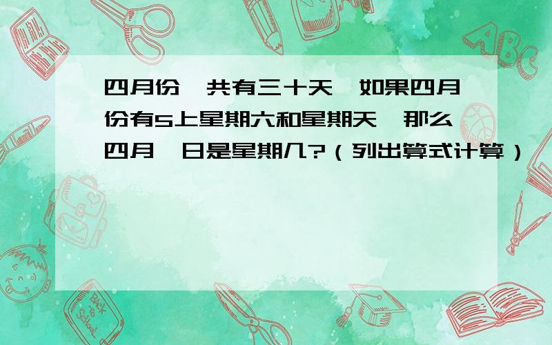 四月份一共有三十天,如果四月份有5上星期六和星期天,那么四月一日是星期几?（列出算式计算）