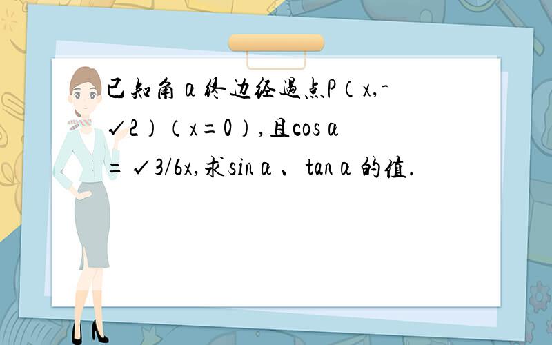 已知角α终边经过点P（x,-√2）（x=0）,且cosα=√3/6x,求sinα、tanα的值.