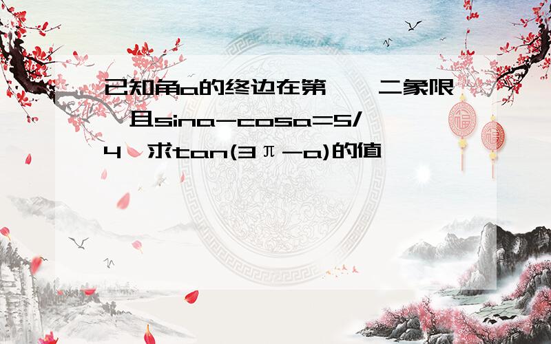 已知角a的终边在第一、二象限,且sina-cosa=5/4,求tan(3π-a)的值