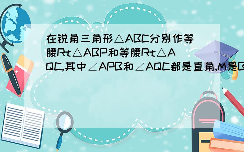 在锐角三角形△ABC分别作等腰Rt△ABP和等腰Rt△AQC,其中∠APB和∠AQC都是直角,M是BC中点,连PM,QM,PQ.证明△PQM是等腰Rt△,要写慢点,初二学生能看得懂的,不要企图复制,50分