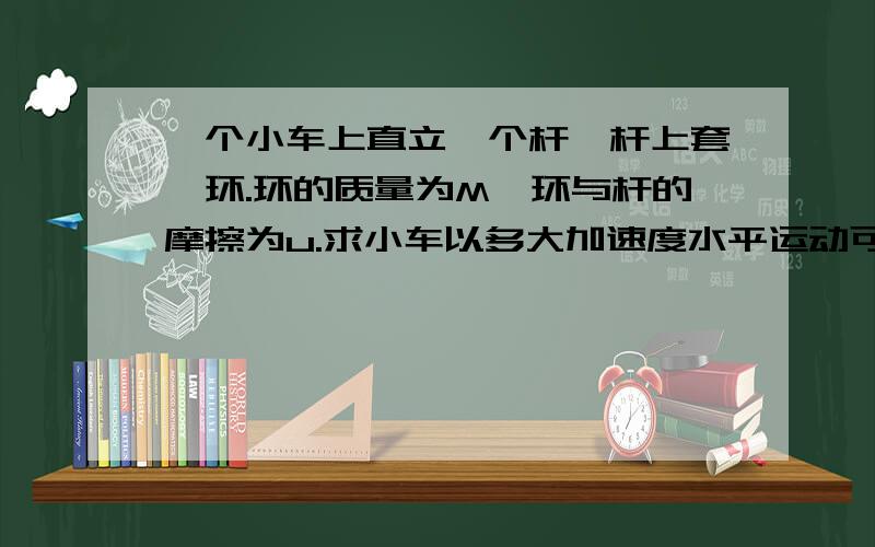 一个小车上直立一个杆,杆上套一环.环的质量为M,环与杆的摩擦为u.求小车以多大加速度水平运动可以保持圆环不掉下来.