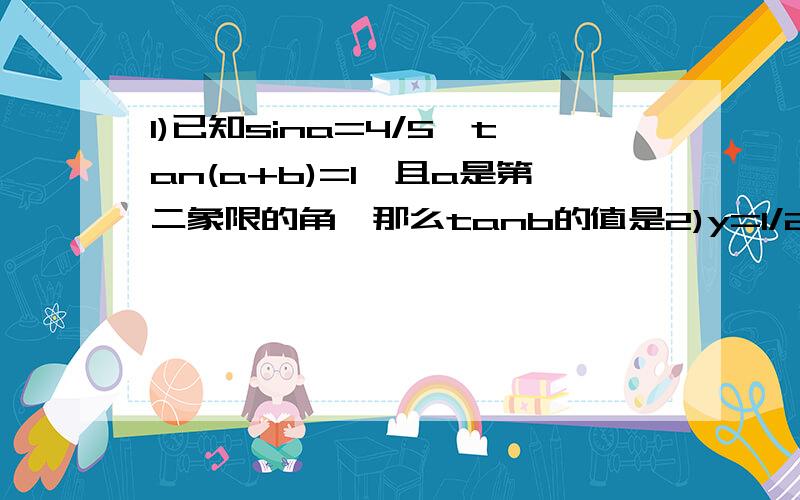 1)已知sina=4/5,tan(a+b)=1,且a是第二象限的角,那么tanb的值是2)y=1/2sin(2x+pai/3)-sinxcosx的单调递增区间