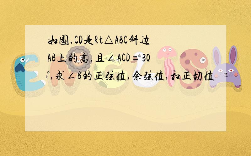 如图,CD是Rt△ABC斜边AB上的高,且∠ACD=30°,求∠B的正弦值,余弦值,和正切值