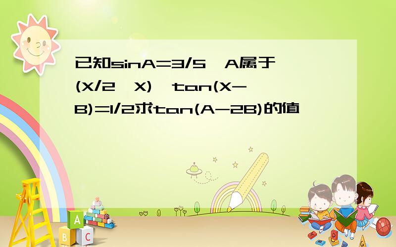 已知sinA=3/5,A属于(X/2,X),tan(X-B)=1/2求tan(A-2B)的值