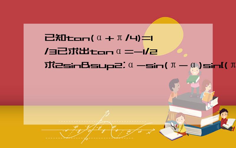 已知tan(α+π/4)=1/3已求出tanα=-1/2求2sin²α-sin(π-α)sin[(π/2)-α]+sin²[(3π/2）+α]的值.