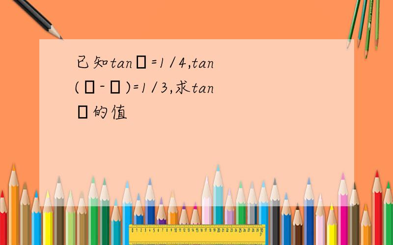 已知tanα=1/4,tan(α-β)=1/3,求tanβ的值