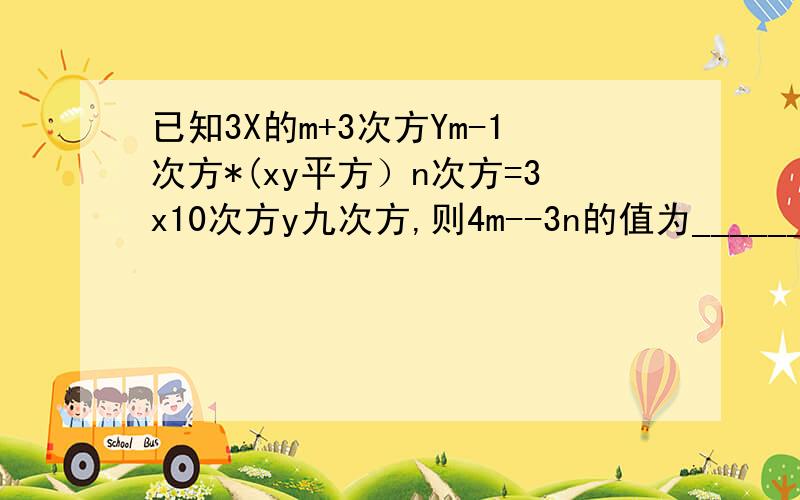 已知3X的m+3次方Ym-1次方*(xy平方）n次方=3x10次方y九次方,则4m--3n的值为_______