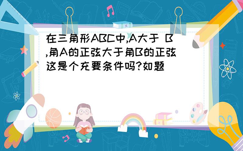 在三角形ABC中,A大于 B,角A的正弦大于角B的正弦 这是个充要条件吗?如题