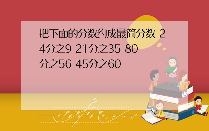 把下面的分数约成最简分数 24分之9 21分之35 80分之56 45分之60