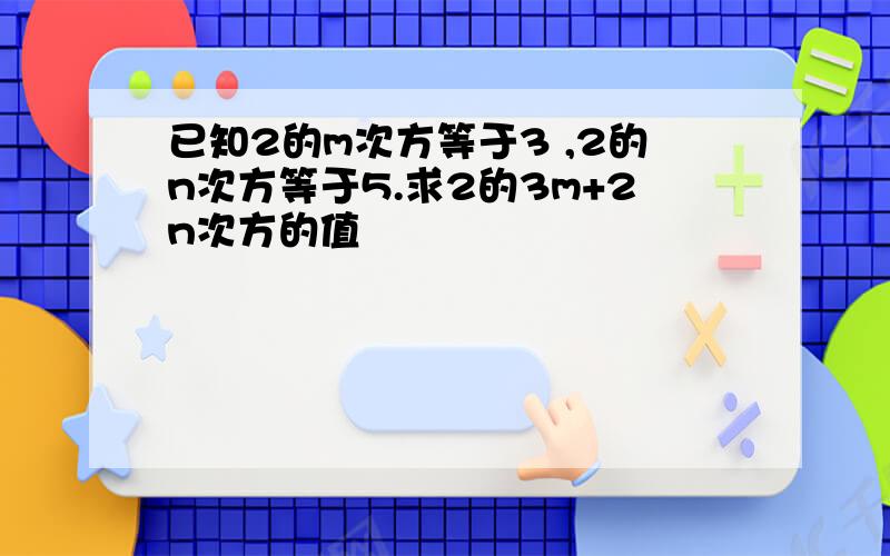 已知2的m次方等于3 ,2的n次方等于5.求2的3m+2n次方的值