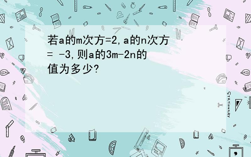 若a的m次方=2,a的n次方= -3,则a的3m-2n的值为多少?