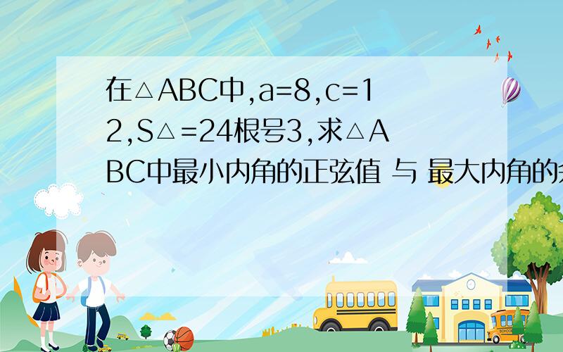 在△ABC中,a=8,c=12,S△=24根号3,求△ABC中最小内角的正弦值 与 最大内角的余弦值