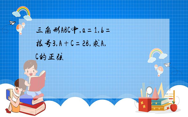 三角形ABC中,a=1,b=根号3,A+C=2B,求A,C的正弦