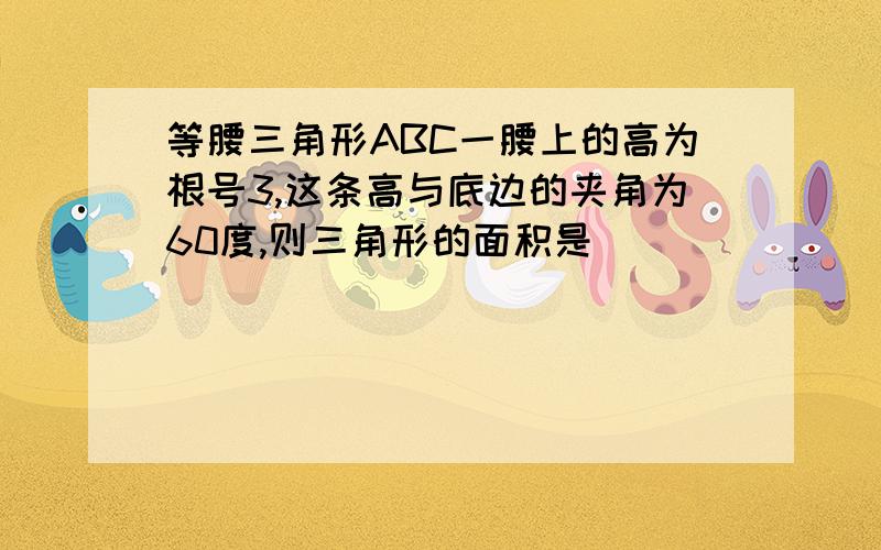 等腰三角形ABC一腰上的高为根号3,这条高与底边的夹角为60度,则三角形的面积是