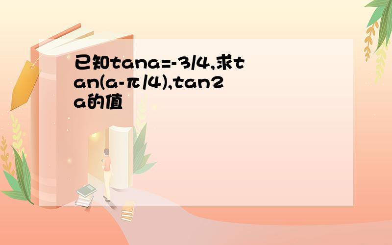 已知tana=-3/4,求tan(a-π/4),tan2a的值