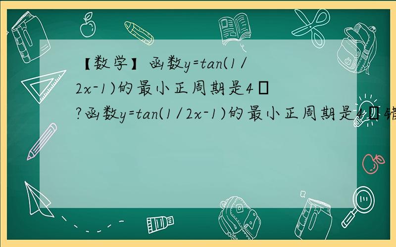 【数学】函数y=tan(1/2x-1)的最小正周期是4π?函数y=tan(1/2x-1)的最小正周期是4π错了我知道0.0不过证明时为什么要用π除以x的系数1/2?（π是3.14...看起来有点不像）