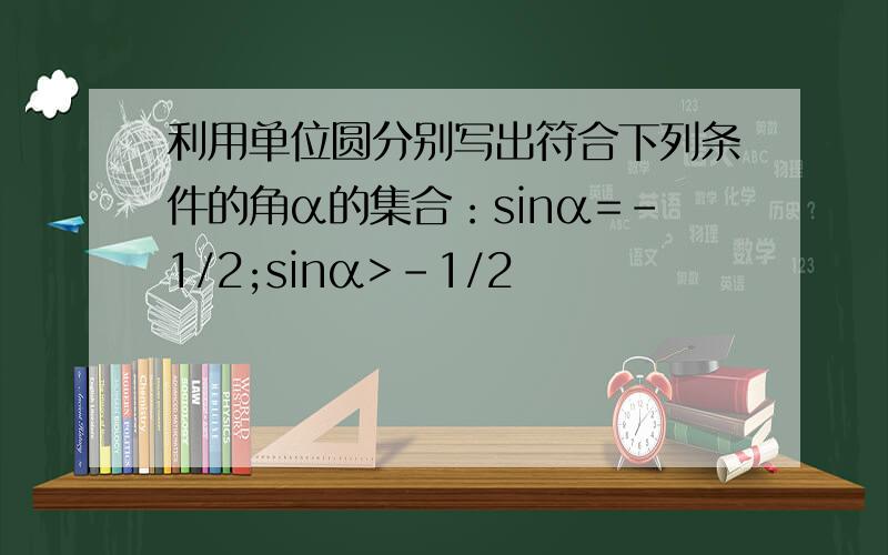 利用单位圆分别写出符合下列条件的角α的集合：sinα=-1/2;sinα>-1/2