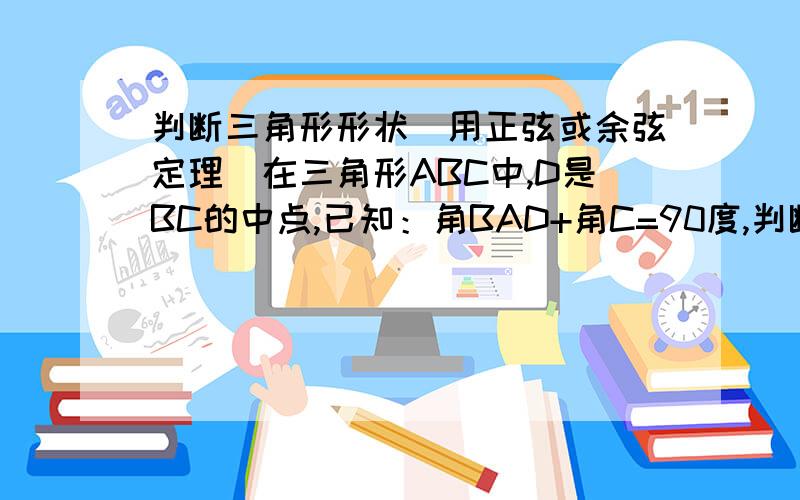 判断三角形形状（用正弦或余弦定理）在三角形ABC中,D是BC的中点,已知：角BAD+角C=90度,判断该三角形的形状（用正弦或余弦定理）.非常感谢