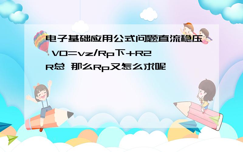 电子基础应用公式问题直流稳压 V0=vz/Rp下+R2×R总 那么Rp又怎么求呢