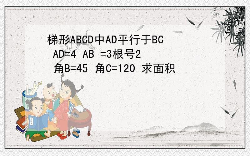 梯形ABCD中AD平行于BC AD=4 AB =3根号2 角B=45 角C=120 求面积