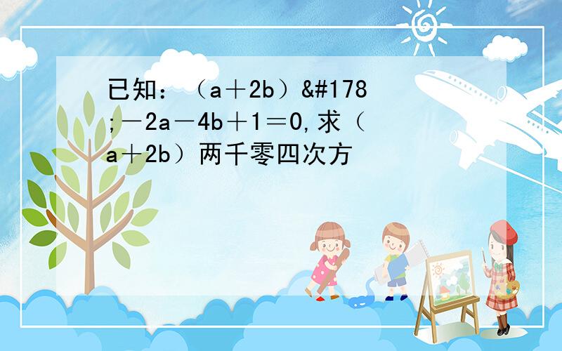 已知：（a＋2b）²－2a－4b＋1＝0,求（a＋2b）两千零四次方