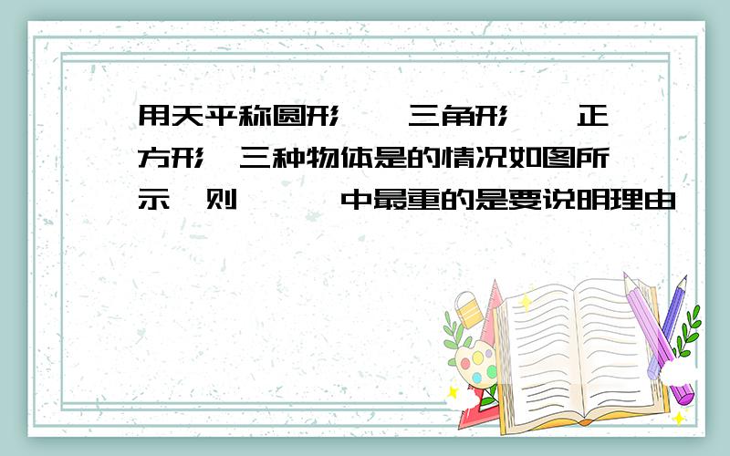 用天平称圆形○,三角形△,正方形□三种物体是的情况如图所示,则○△□中最重的是要说明理由