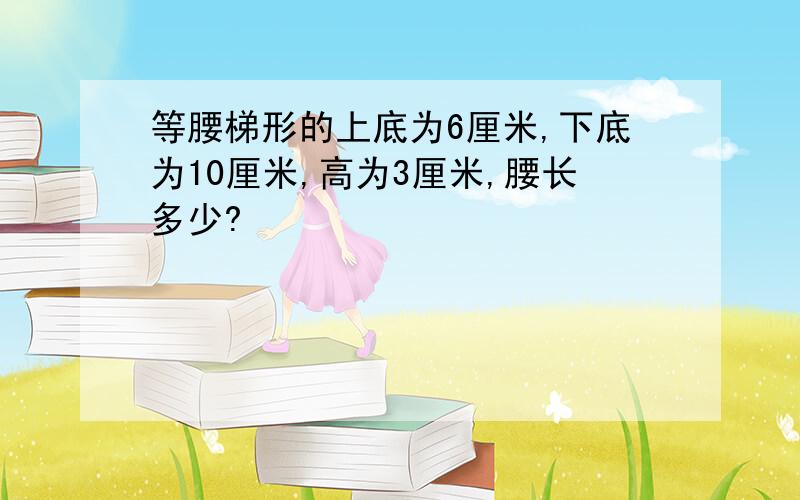 等腰梯形的上底为6厘米,下底为10厘米,高为3厘米,腰长多少?