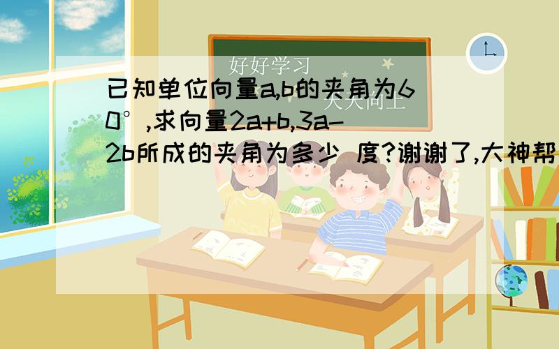 已知单位向量a,b的夹角为60°,求向量2a+b,3a-2b所成的夹角为多少 度?谢谢了,大神帮忙啊