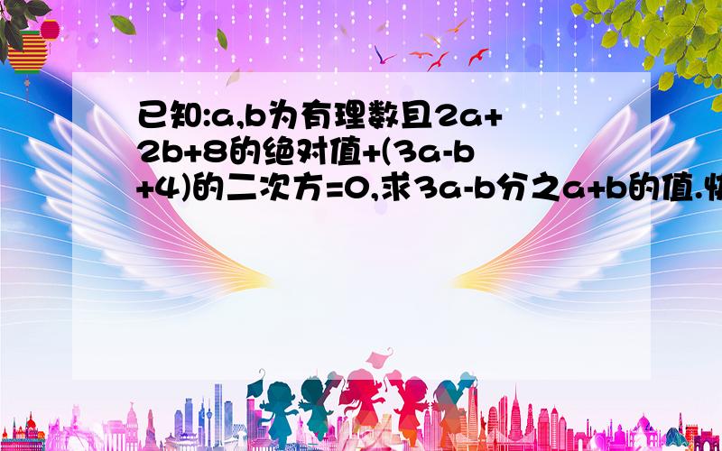 已知:a,b为有理数且2a+2b+8的绝对值+(3a-b+4)的二次方=0,求3a-b分之a+b的值.快点呀!