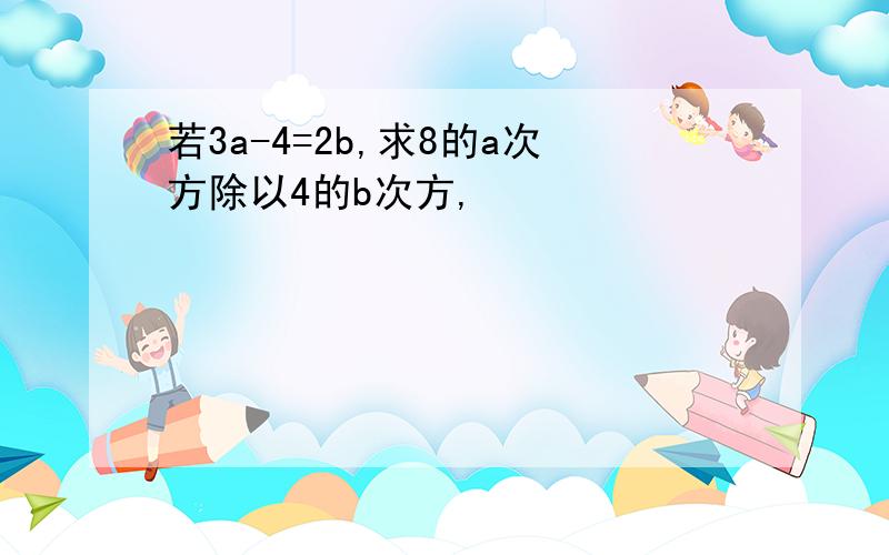 若3a-4=2b,求8的a次方除以4的b次方,