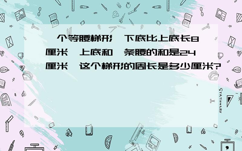 一个等腰梯形,下底比上底长8厘米,上底和一条腰的和是24厘米,这个梯形的周长是多少厘米?