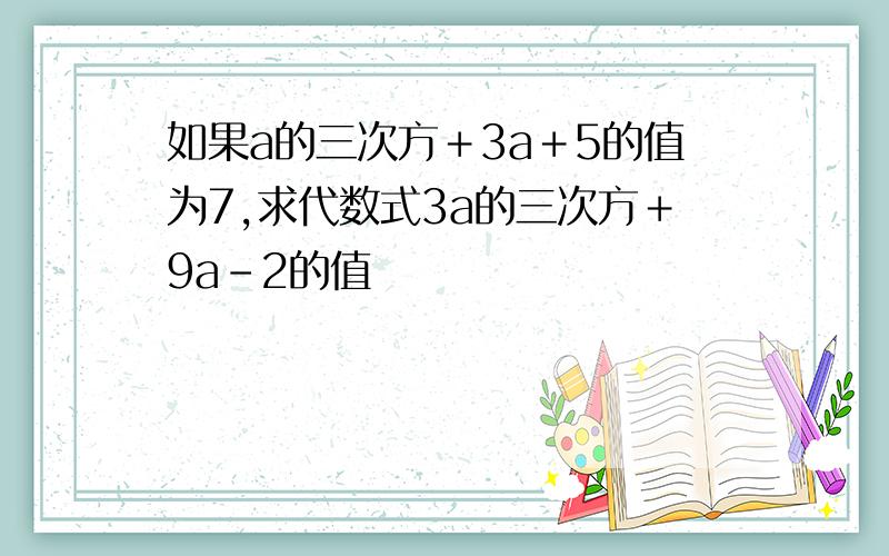 如果a的三次方＋3a＋5的值为7,求代数式3a的三次方＋9a－2的值