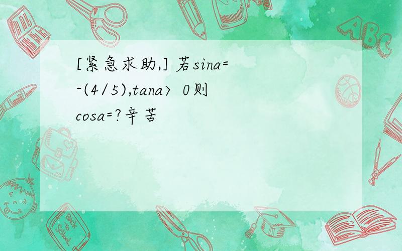 [紧急求助,] 若sina=-(4/5),tana〉0则cosa=?辛苦