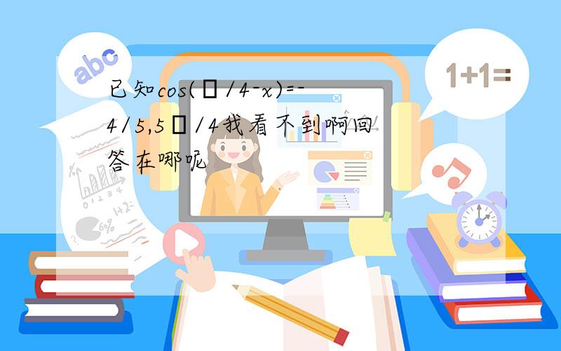 已知cos(π/4-x)=-4/5,5π/4我看不到啊回答在哪呢