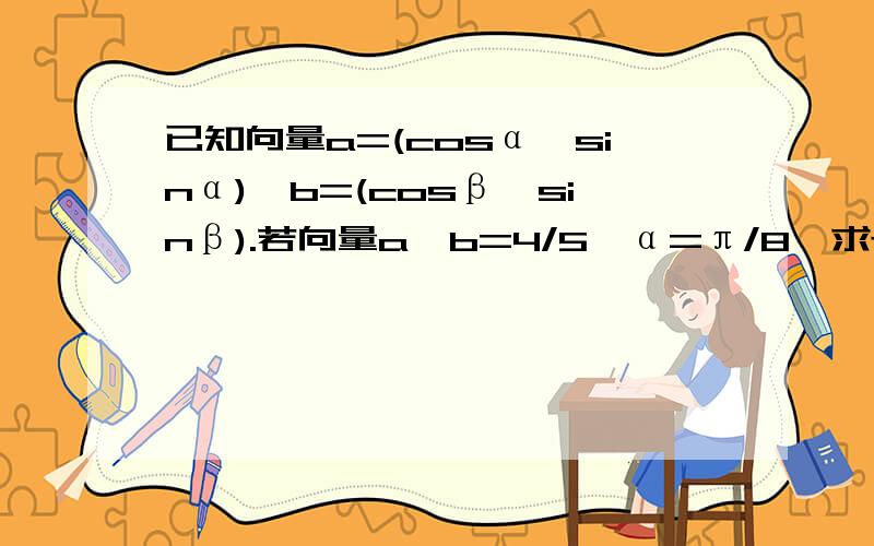 已知向量a=(cosα,sinα),b=(cosβ,sinβ).若向量a*b=4/5,α=π/8,求tan(α+β)的