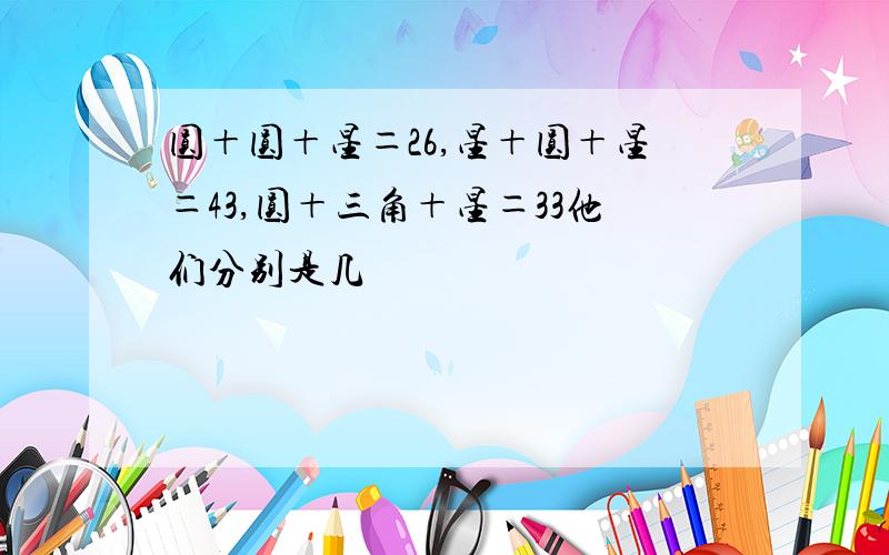 圆＋圆＋星＝26,星＋圆＋星＝43,圆＋三角＋星＝33他们分别是几