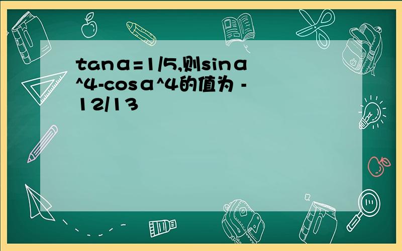 tanα=1/5,则sinα^4-cosα^4的值为 -12/13