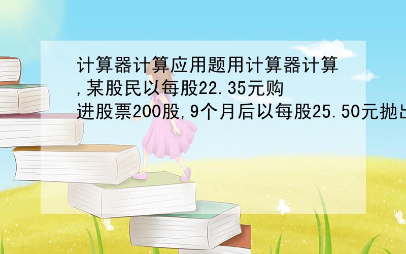 计算器计算应用题用计算器计算,某股民以每股22.35元购进股票200股,9个月后以每股25.50元抛出,共付手续费及税金57元.如果他将购股票的资金存3个月定期,每次到期连本带息转存(即按3个月复利