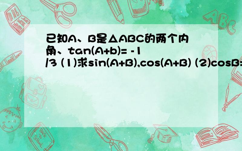 已知A、B是△ABC的两个内角、tan(A+b)= -1/3 (1)求sin(A+B),cos(A+B) (2)cosB=3/5,求sinA